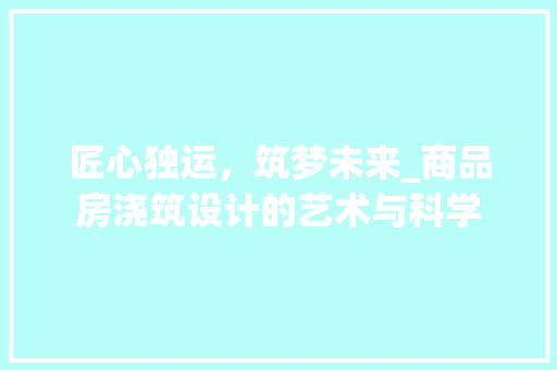 匠心独运，筑梦未来_商品房浇筑设计的艺术与科学