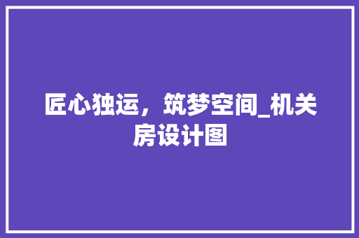 匠心独运，筑梦空间_机关房设计图