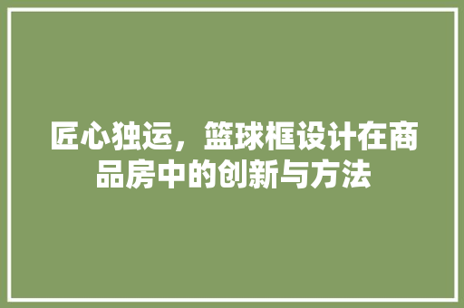 匠心独运，篮球框设计在商品房中的创新与方法