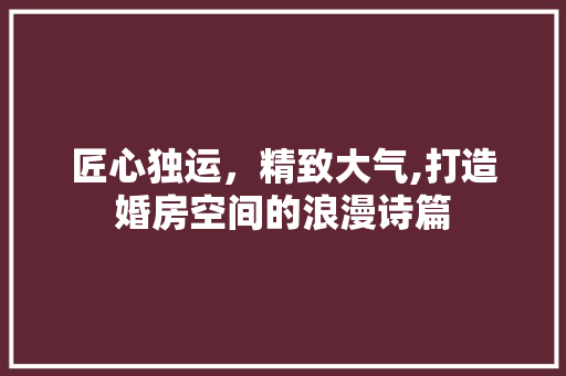 匠心独运，精致大气,打造婚房空间的浪漫诗篇
