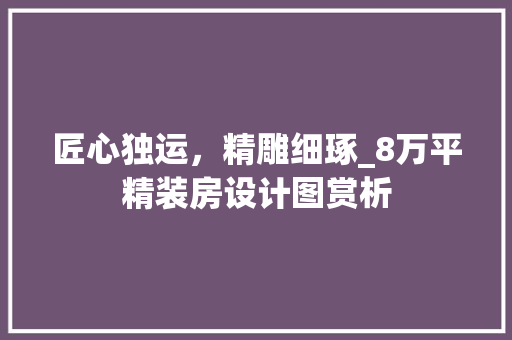 匠心独运，精雕细琢_8万平精装房设计图赏析