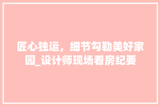 匠心独运，细节勾勒美好家园_设计师现场看房纪要
