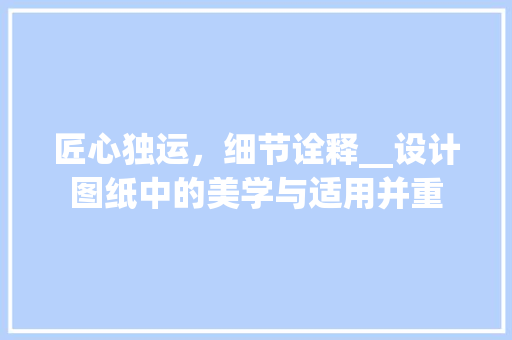 匠心独运，细节诠释__设计图纸中的美学与适用并重