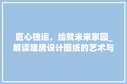 匠心独运，绘就未来家园_解读建房设计图纸的艺术与科学