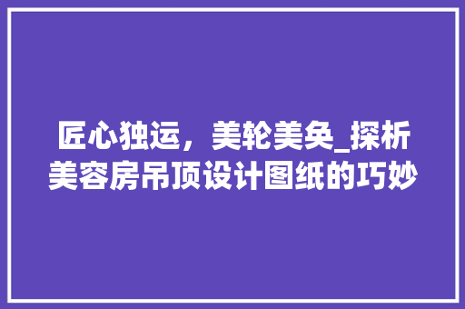 匠心独运，美轮美奂_探析美容房吊顶设计图纸的巧妙布局