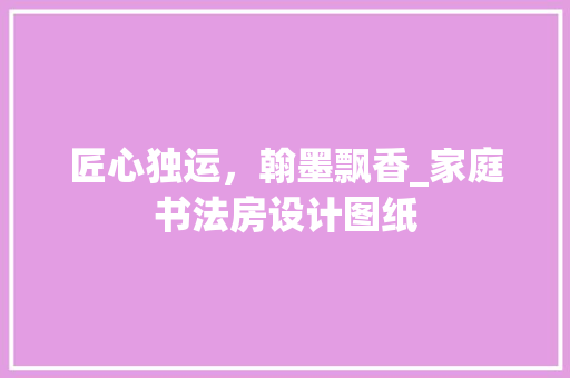 匠心独运，翰墨飘香_家庭书法房设计图纸