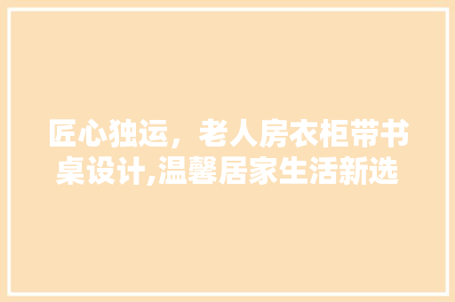 匠心独运，老人房衣柜带书桌设计,温馨居家生活新选择