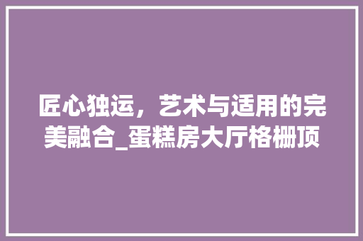 匠心独运，艺术与适用的完美融合_蛋糕房大厅格栅顶设计