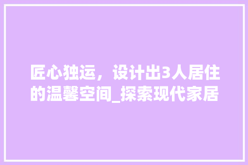 匠心独运，设计出3人居住的温馨空间_探索现代家居设计新境界