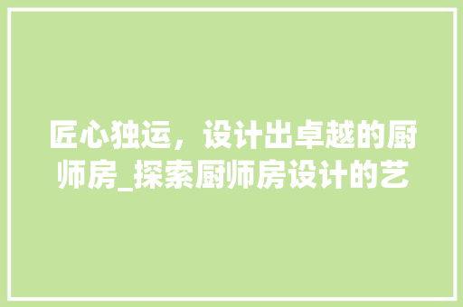 匠心独运，设计出卓越的厨师房_探索厨师房设计的艺术与科学
