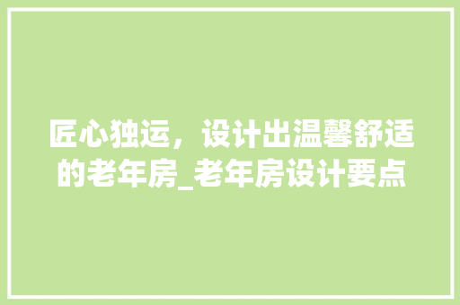 匠心独运，设计出温馨舒适的老年房_老年房设计要点