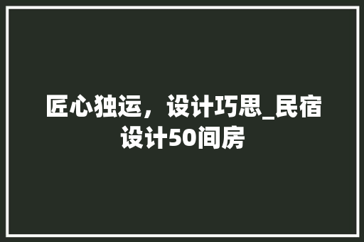 匠心独运，设计巧思_民宿设计50间房