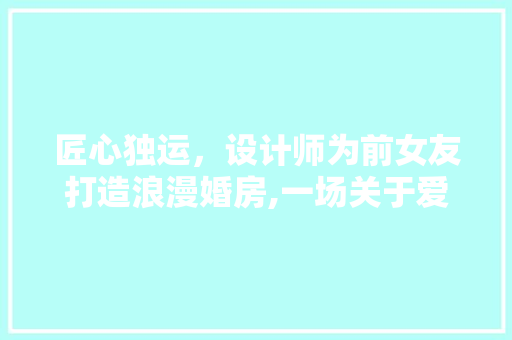 匠心独运，设计师为前女友打造浪漫婚房,一场关于爱与美的邂逅