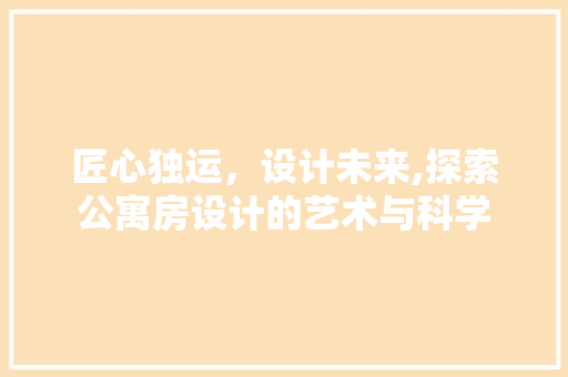 匠心独运，设计未来,探索公寓房设计的艺术与科学