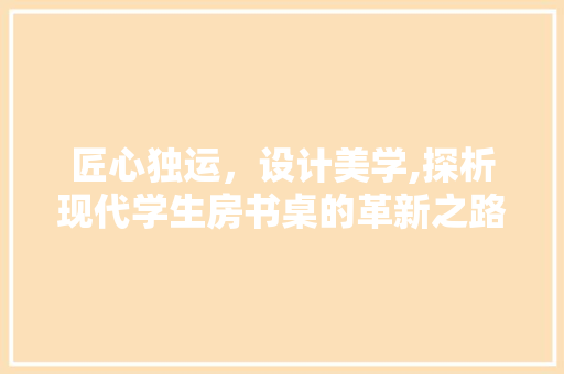 匠心独运，设计美学,探析现代学生房书桌的革新之路