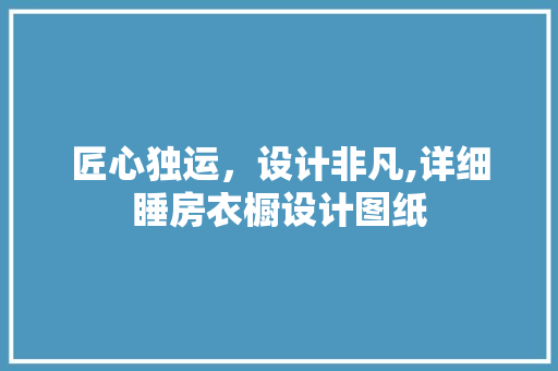 匠心独运，设计非凡,详细睡房衣橱设计图纸
