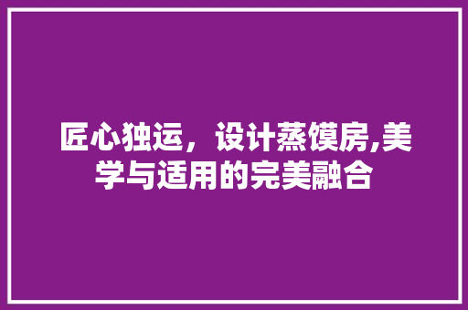 匠心独运，设计蒸馍房,美学与适用的完美融合