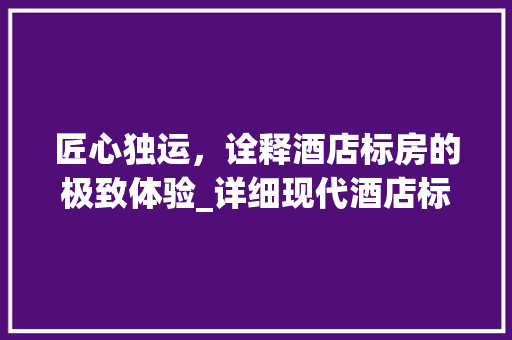 匠心独运，诠释酒店标房的极致体验_详细现代酒店标房设计