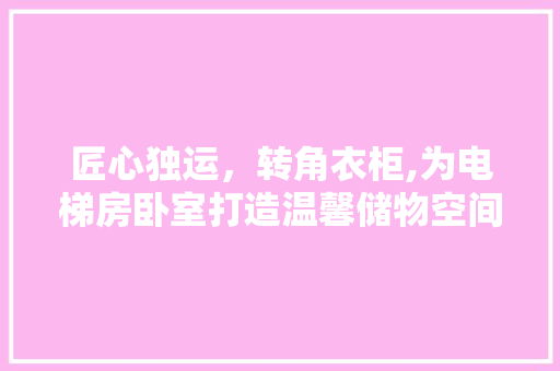 匠心独运，转角衣柜,为电梯房卧室打造温馨储物空间