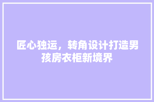 匠心独运，转角设计打造男孩房衣柜新境界