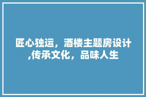 匠心独运，酒楼主题房设计,传承文化，品味人生