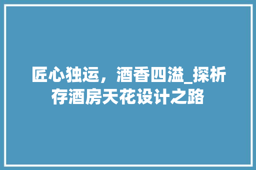 匠心独运，酒香四溢_探析存酒房天花设计之路