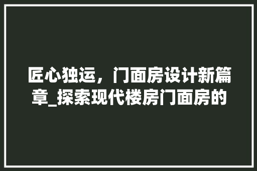 匠心独运，门面房设计新篇章_探索现代楼房门面房的设计之路