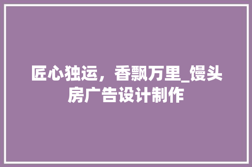 匠心独运，香飘万里_馒头房广告设计制作