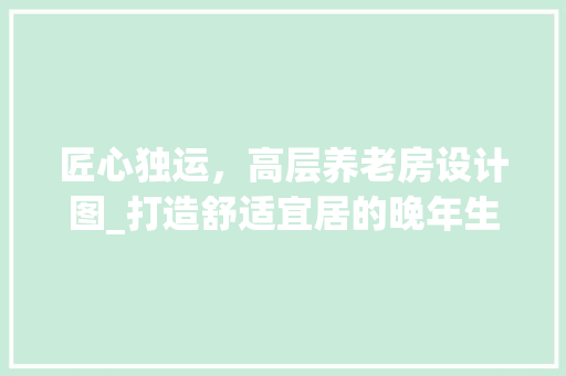 匠心独运，高层养老房设计图_打造舒适宜居的晚年生活
