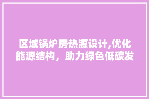 区域锅炉房热源设计,优化能源结构，助力绿色低碳发展