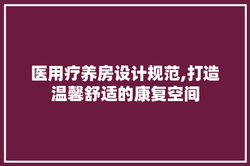 医用疗养房设计规范,打造温馨舒适的康复空间