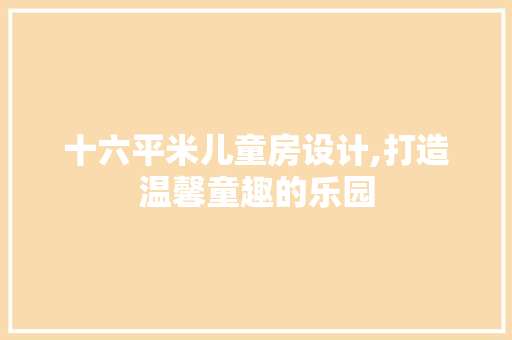 十六平米儿童房设计,打造温馨童趣的乐园