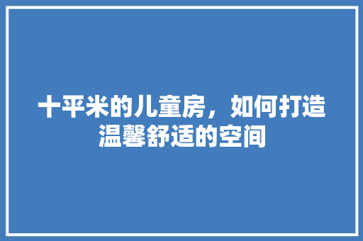 十平米的儿童房，如何打造温馨舒适的空间