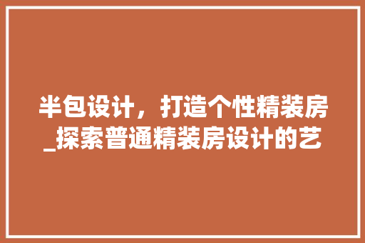 半包设计，打造个性精装房_探索普通精装房设计的艺术与适用