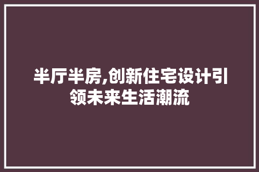 半厅半房,创新住宅设计引领未来生活潮流