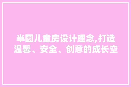半圆儿童房设计理念,打造温馨、安全、创意的成长空间
