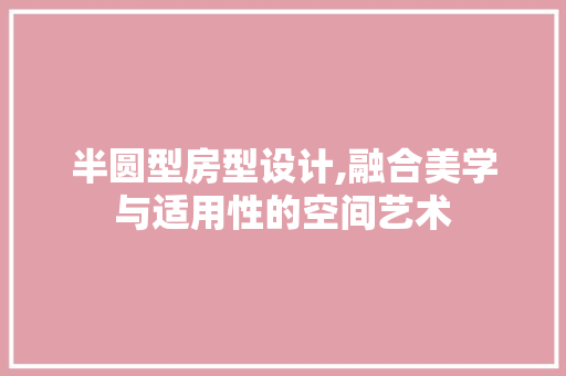 半圆型房型设计,融合美学与适用性的空间艺术