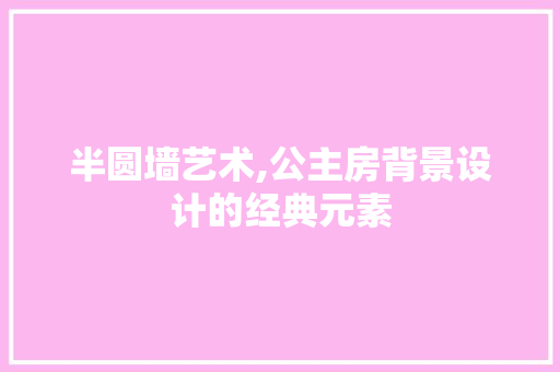 半圆墙艺术,公主房背景设计的经典元素