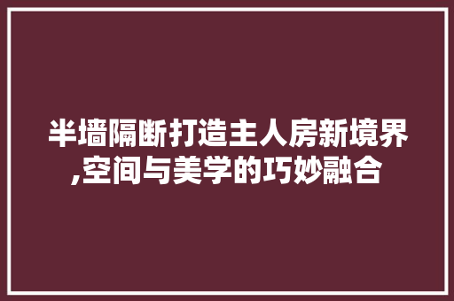 半墙隔断打造主人房新境界,空间与美学的巧妙融合