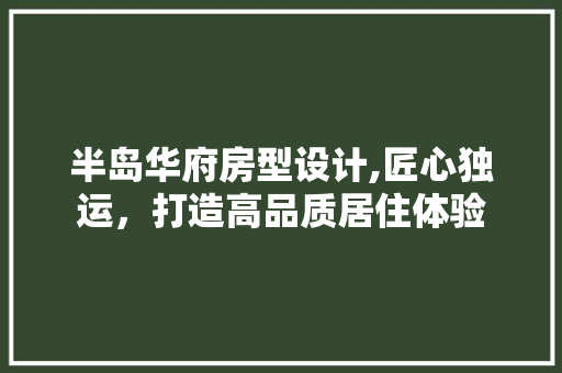 半岛华府房型设计,匠心独运，打造高品质居住体验