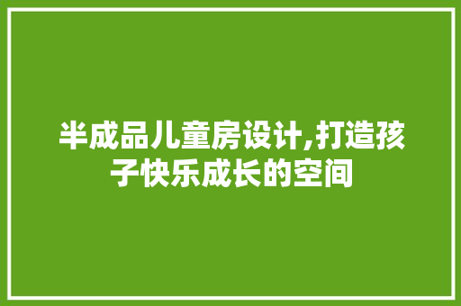 半成品儿童房设计,打造孩子快乐成长的空间