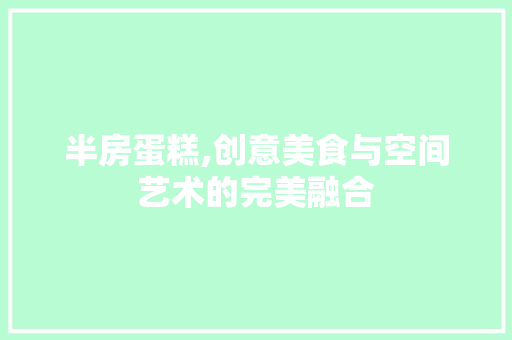 半房蛋糕,创意美食与空间艺术的完美融合