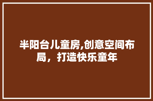 半阳台儿童房,创意空间布局，打造快乐童年