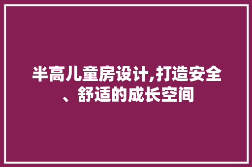 半高儿童房设计,打造安全、舒适的成长空间