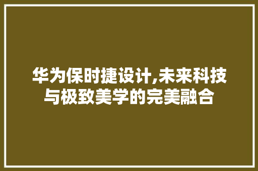 华为保时捷设计,未来科技与极致美学的完美融合