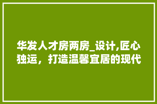 华发人才房两房_设计,匠心独运，打造温馨宜居的现代住宅
