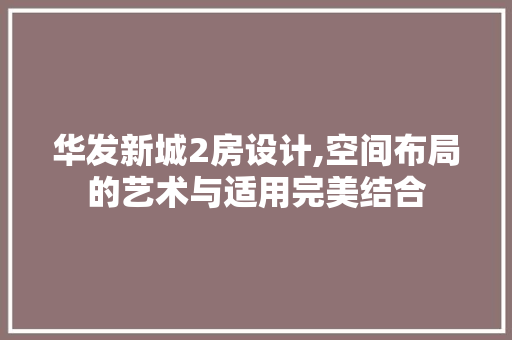 华发新城2房设计,空间布局的艺术与适用完美结合