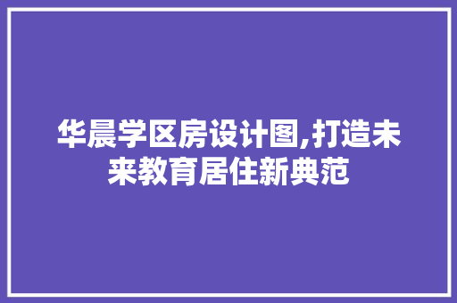 华晨学区房设计图,打造未来教育居住新典范