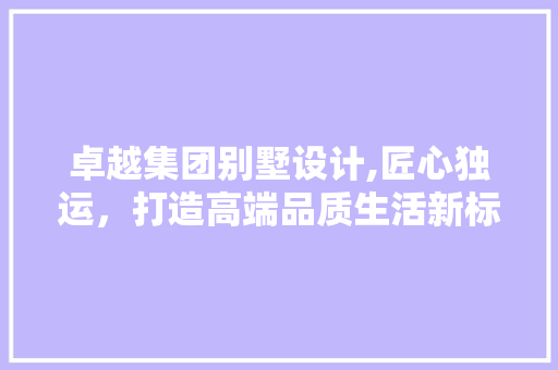 卓越集团别墅设计,匠心独运，打造高端品质生活新标杆