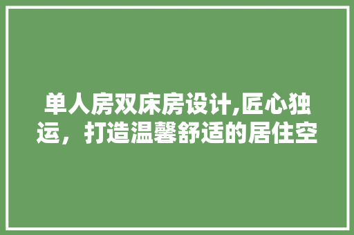 单人房双床房设计,匠心独运，打造温馨舒适的居住空间